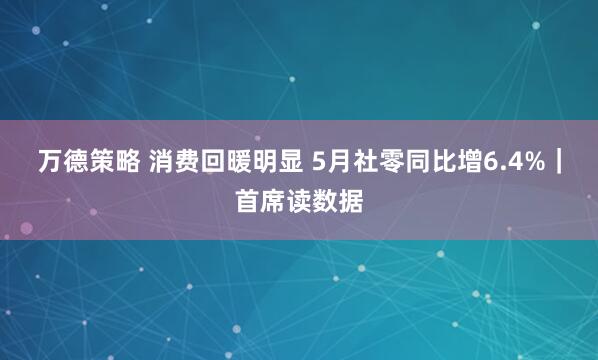 万德策略 消费回暖明显 5月社零同比增6.4%｜首席读数据