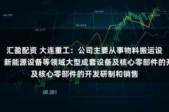 汇盈配资 大连重工：公司主要从事物料搬运设备、冶金设备、新能源设备等领域大型成套设备及核心零部件的开发研制和销售