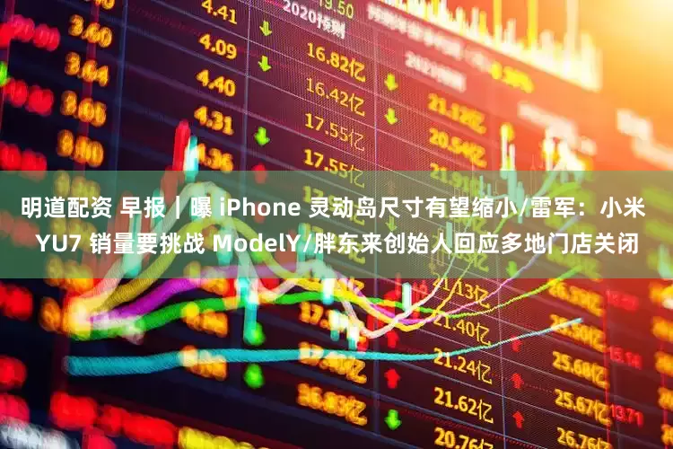 明道配资 早报｜曝 iPhone 灵动岛尺寸有望缩小/雷军：小米 YU7 销量要挑战 ModelY/胖东来创始人回应多地门店关闭