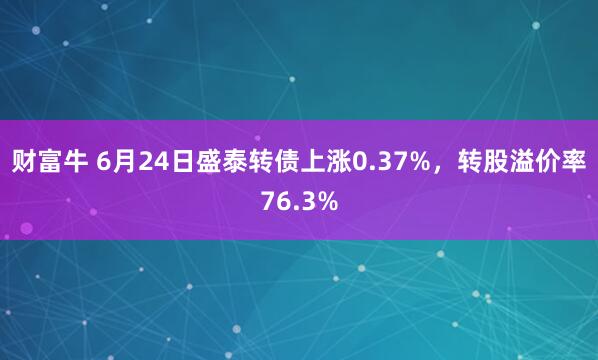财富牛 6月24日盛泰转债上涨0.37%，转股溢价率76.3%