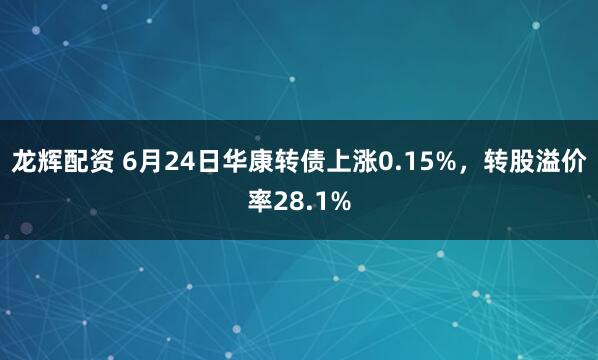龙辉配资 6月24日华康转债上涨0.15%，转股溢价率28.1%