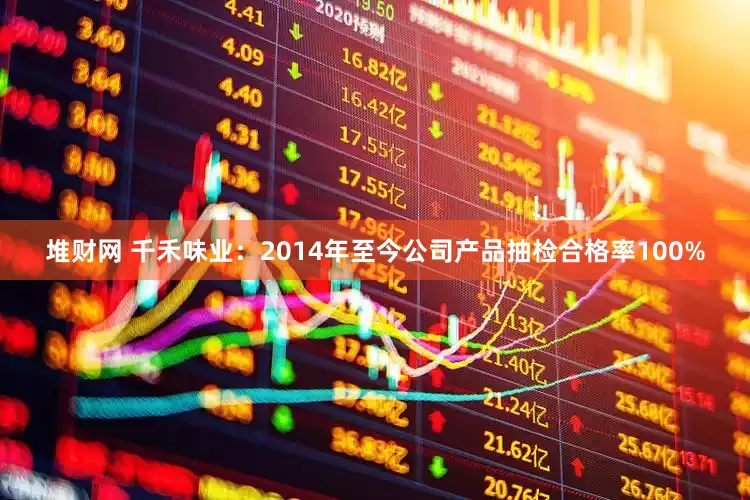 堆财网 千禾味业：2014年至今公司产品抽检合格率100%