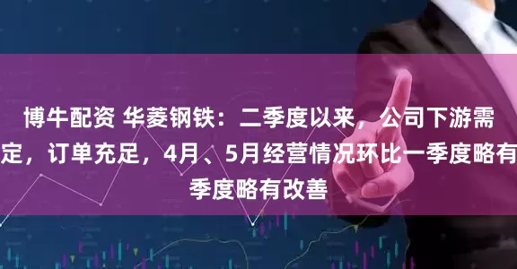 博牛配资 华菱钢铁：二季度以来，公司下游需求稳定，订单充足，4月、5月经营情况环比一季度略有改善