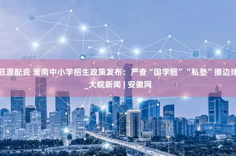 旺源配资 淮南中小学招生政策发布：严查“国学班”“私塾”擦边球_大皖新闻 | 安徽网