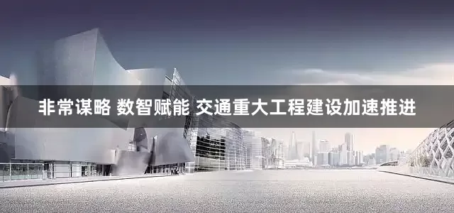非常谋略 数智赋能 交通重大工程建设加速推进