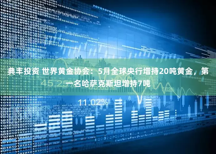 典丰投资 世界黄金协会：5月全球央行增持20吨黄金，第一名哈萨克斯坦增持7吨