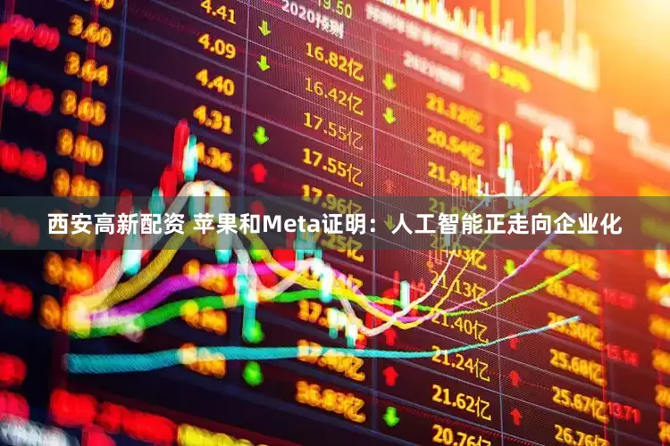 西安高新配资 苹果和Meta证明：人工智能正走向企业化