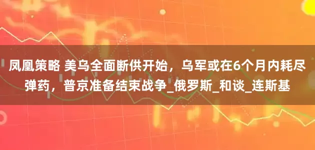 凤凰策略 美乌全面断供开始，乌军或在6个月内耗尽弹药，普京准备结束战争_俄罗斯_和谈_连斯基