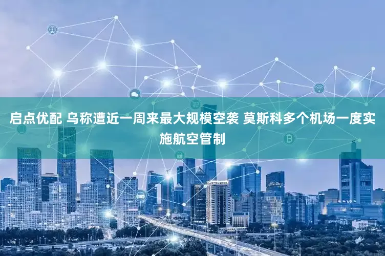 启点优配 乌称遭近一周来最大规模空袭 莫斯科多个机场一度实施航空管制