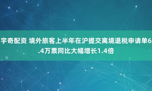 宇奇配资 境外旅客上半年在沪提交离境退税申请单6.4万票同比大幅增长1.4倍