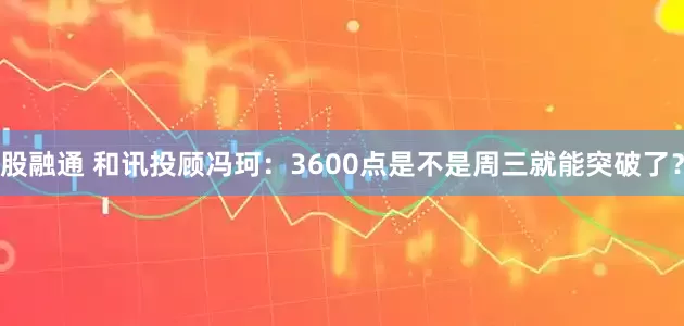 股融通 和讯投顾冯珂：3600点是不是周三就能突破了？