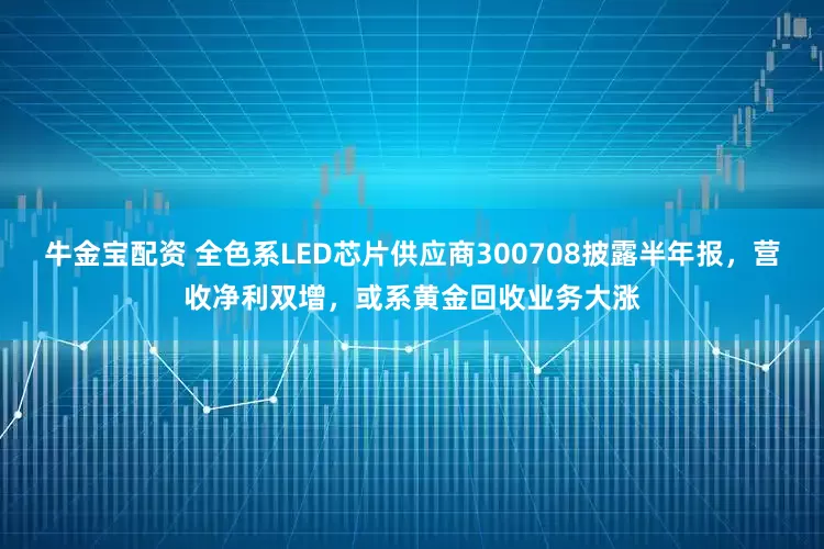 牛金宝配资 全色系LED芯片供应商300708披露半年报，营收净利双增，或系黄金回收业务大涨