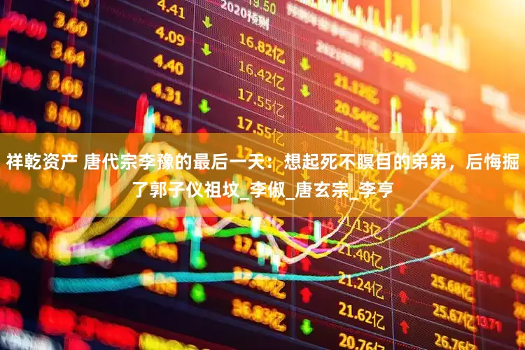 祥乾资产 唐代宗李豫的最后一天：想起死不瞑目的弟弟，后悔掘了郭子仪祖坟_李俶_唐玄宗_李亨