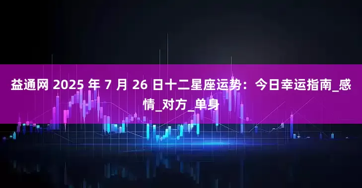 益通网 2025 年 7 月 26 日十二星座运势：今日幸运指南_感情_对方_单身