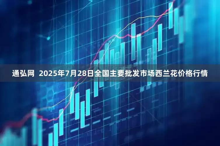 通弘网  2025年7月28日全国主要批发市场西兰花价格行情