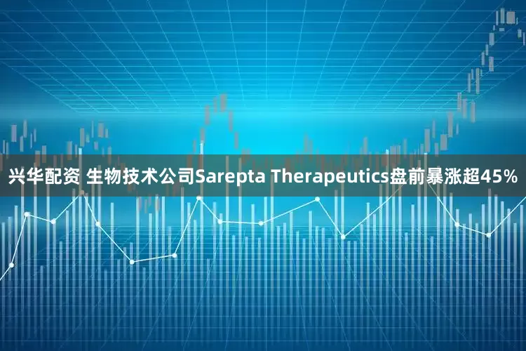 兴华配资 生物技术公司Sarepta Therapeutics盘前暴涨超45%