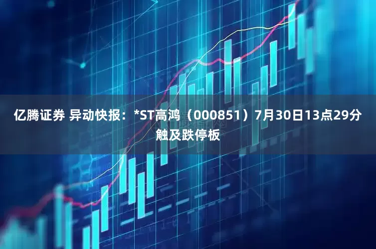 亿腾证券 异动快报：*ST高鸿（000851）7月30日13点29分触及跌停板