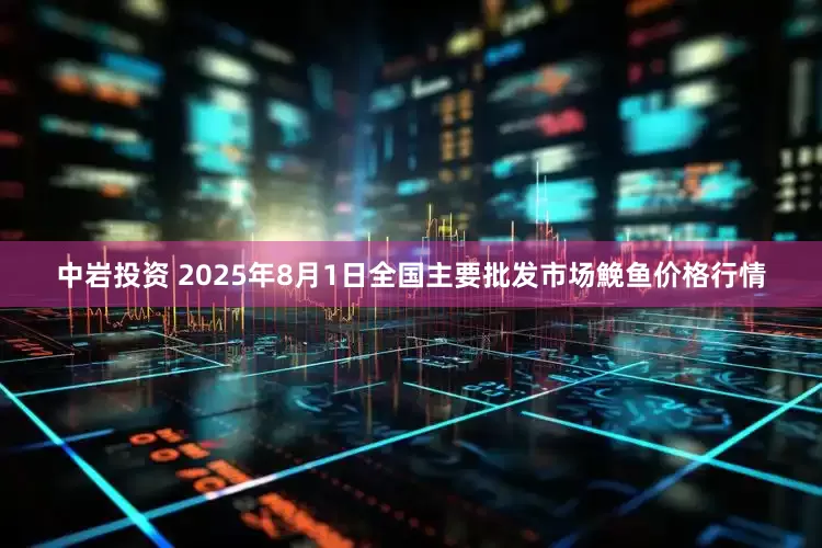 中岩投资 2025年8月1日全国主要批发市场鮸鱼价格行情