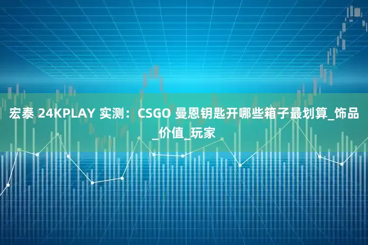 宏泰 24KPLAY 实测：CSGO 曼恩钥匙开哪些箱子最划算_饰品_价值_玩家