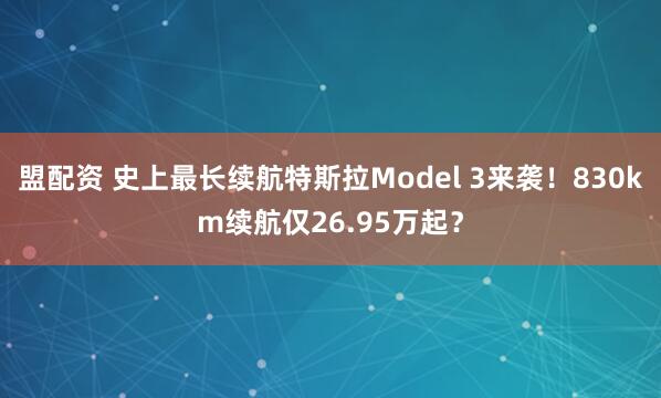 盟配资 史上最长续航特斯拉Model 3来袭！830km续航仅26.95万起？