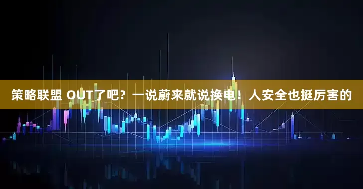 策略联盟 OUT了吧？一说蔚来就说换电！人安全也挺厉害的