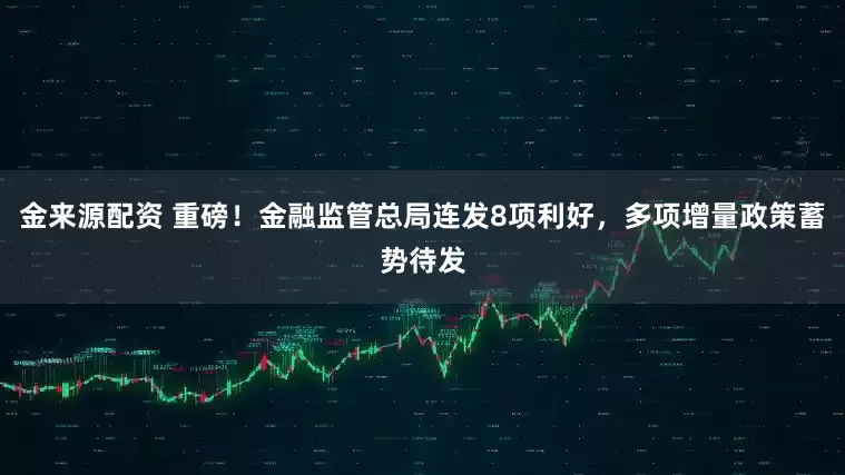 金来源配资 重磅！金融监管总局连发8项利好，多项增量政策蓄势待发