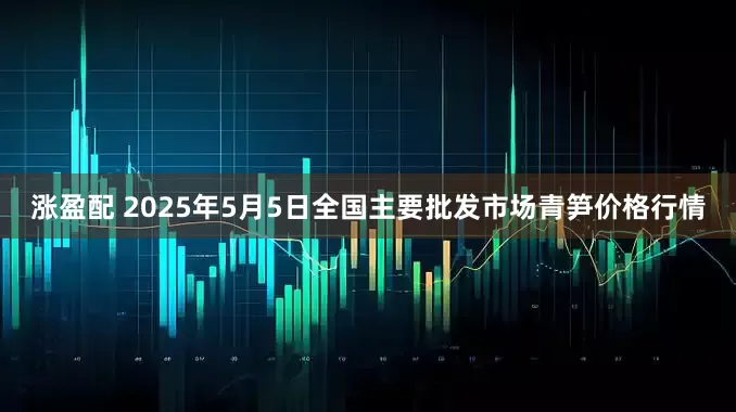 涨盈配 2025年5月5日全国主要批发市场青笋价格行情