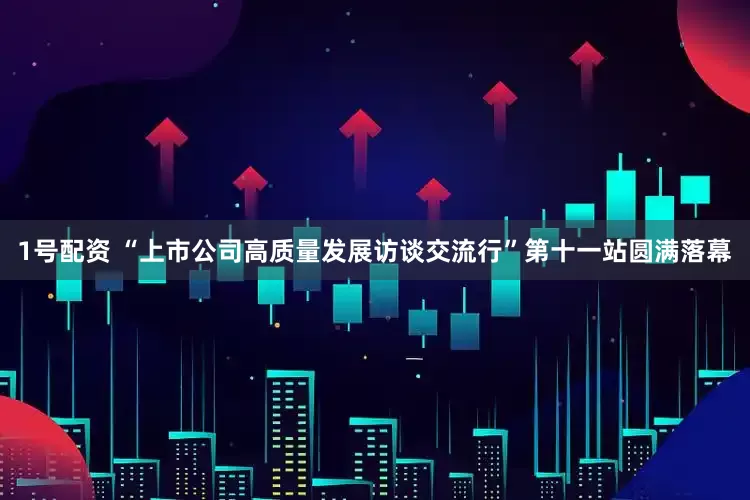 1号配资 “上市公司高质量发展访谈交流行”第十一站圆满落幕