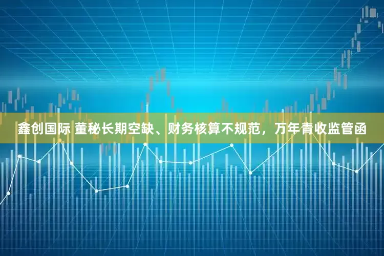 鑫创国际 董秘长期空缺、财务核算不规范，万年青收监管函