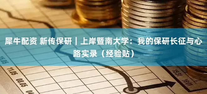犀牛配资 新传保研｜上岸暨南大学：我的保研长征与心路实录（经验贴）