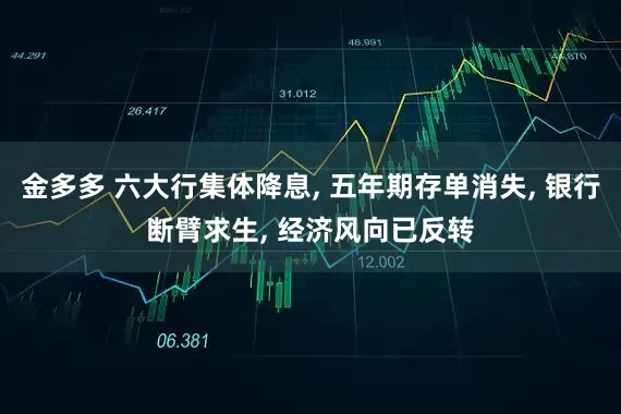 金多多 六大行集体降息, 五年期存单消失, 银行断臂求生, 经济风向已反转