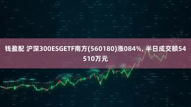 钱盈配 沪深300ESGETF南方(560180)涨084%, 半日成交额54510万元