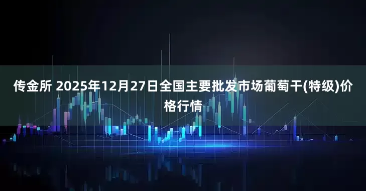 传金所 2025年12月27日全国主要批发市场葡萄干(特级)价格行情