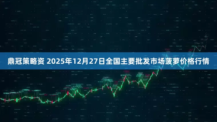 鼎冠策略资 2025年12月27日全国主要批发市场菠萝价格行情
