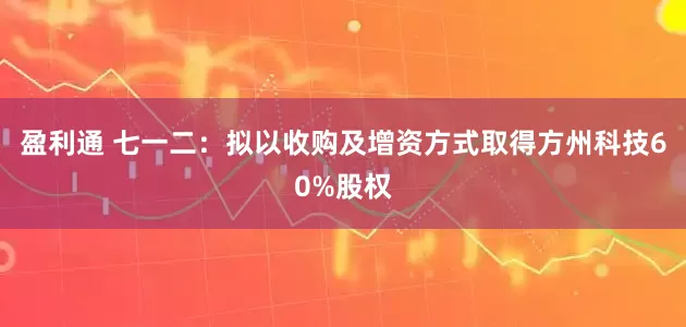 盈利通 七一二：拟以收购及增资方式取得方州科技60%股权