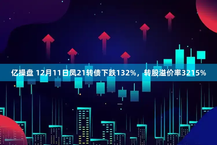 亿操盘 12月11日凤21转债下跌132%，转股溢价率3215%