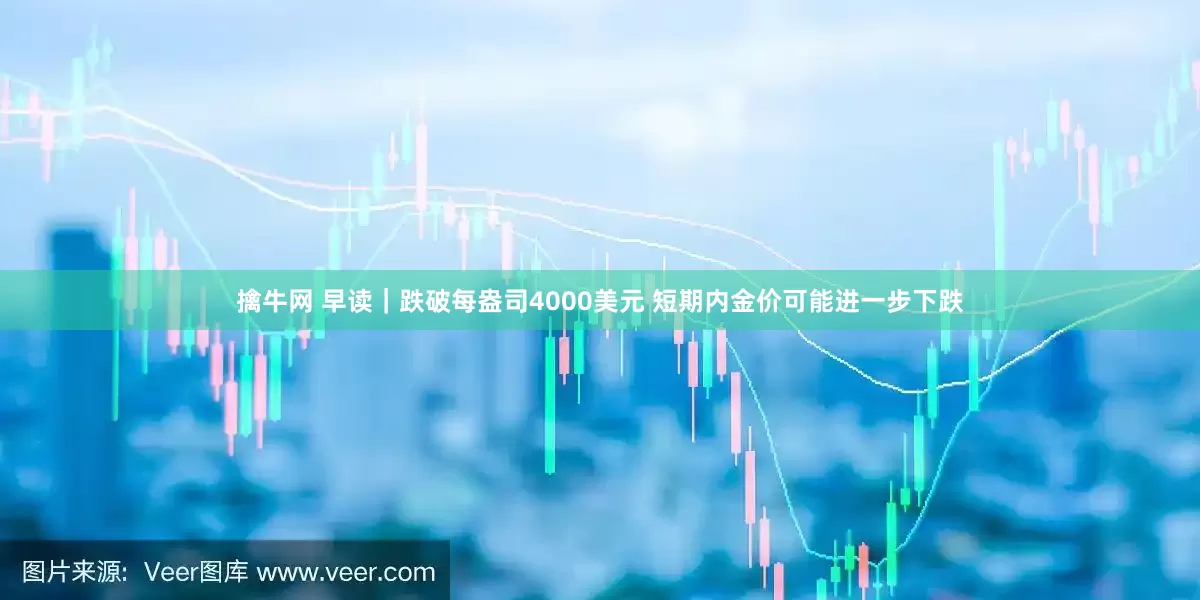 擒牛网 早读｜跌破每盎司4000美元 短期内金价可能进一步下跌