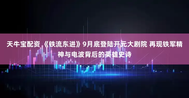 天牛宝配资 《铁流东进》9月底登陆开元大剧院 再现铁军精神与电波背后的英雄史诗