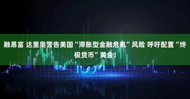 融易富 达里奥警告美国“滞胀型金融危机”风险 呼吁配置“终极货币”黄金！