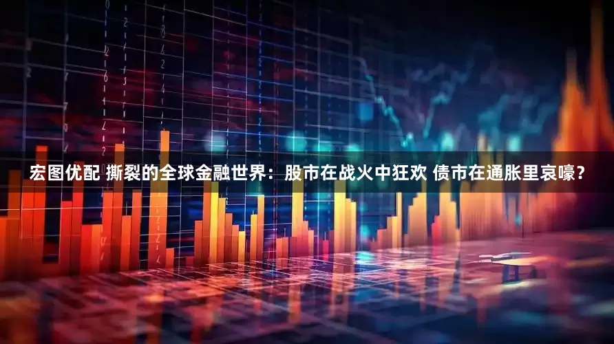 宏图优配 撕裂的全球金融世界：股市在战火中狂欢 债市在通胀里哀嚎？