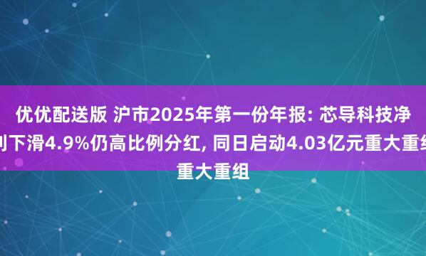 优优配送版 沪市2025年第一份年报: 芯导科技净利下滑4.9%仍高比例分红, 同日启动4.03亿元重大重组