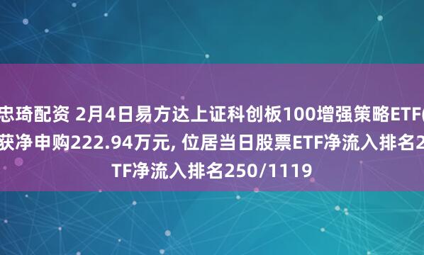 忠琦配资 2月4日易方达上证科创板100增强策略ETF(588500)获净申购222.94万元, 位居当日股票ETF净流入排名250/1119